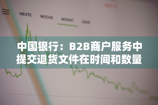 中国银行：B2B商户服务中提交退货文件在时间和数量上有什么限制 中国银行商户已签退
