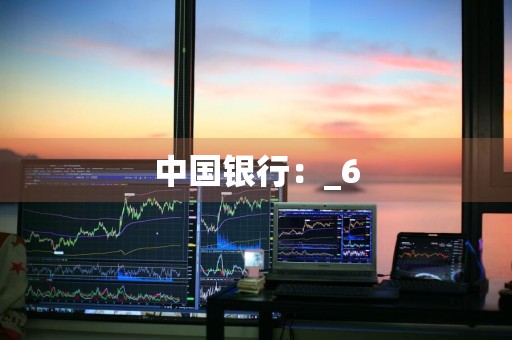 中国银行：_6