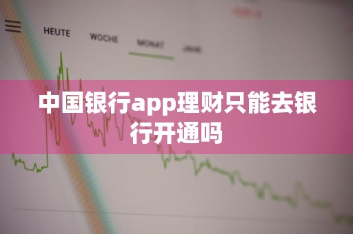 中国银行app理财只能去银行开通吗