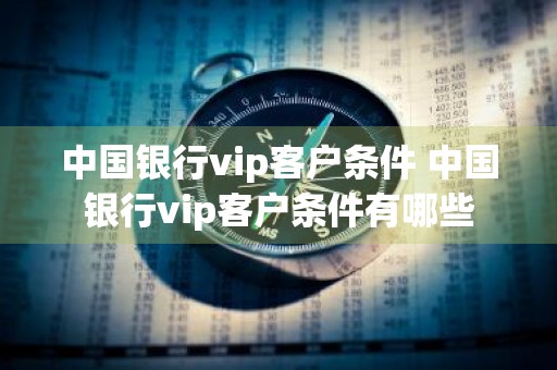 中国银行vip客户条件 中国银行vip客户条件有哪些