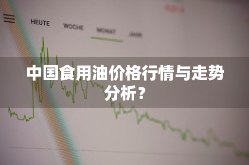 中国食用油价格行情与走势分析？