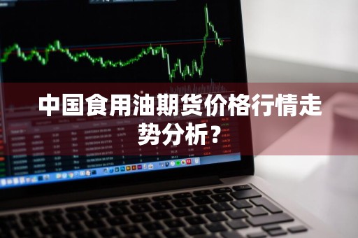 中国食用油期货价格行情走势分析？