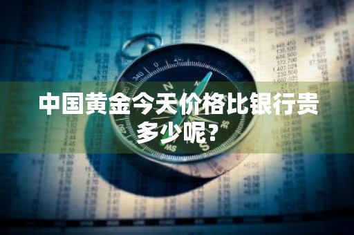 中国黄金今天价格比银行贵多少呢?