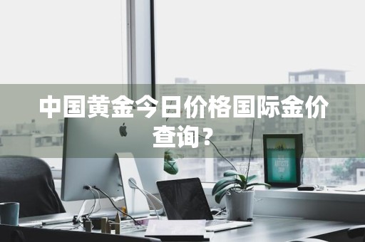 中国黄金今日价格国际金价查询？