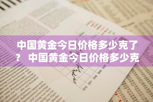 中国黄金今日价格多少克了？ 中国黄金今日价格多少克了啊