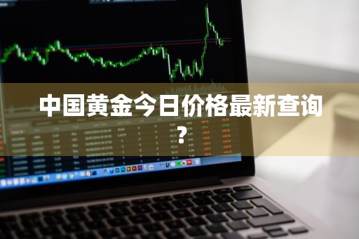 中国黄金今日价格最新查询？