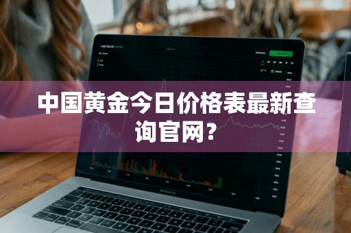 中国黄金今日价格表最新查询官网？