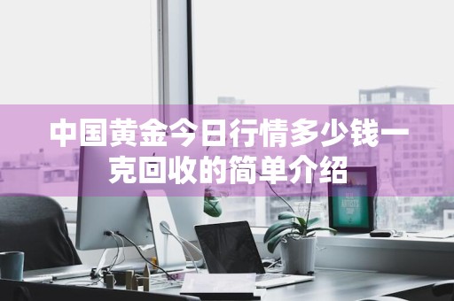 中国黄金今日行情多少钱一克回收的简单介绍