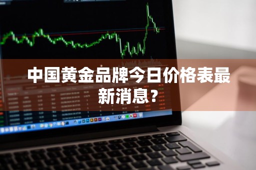 中国黄金品牌今日价格表最新消息？