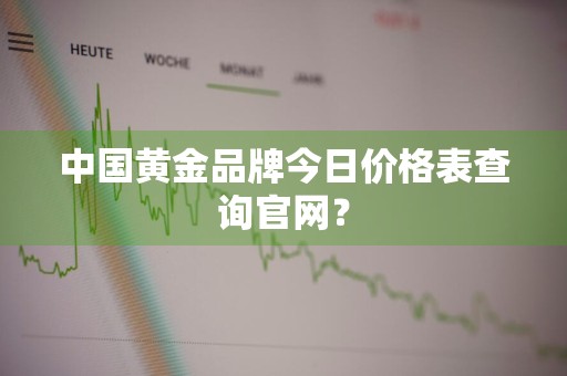 中国黄金品牌今日价格表查询官网？