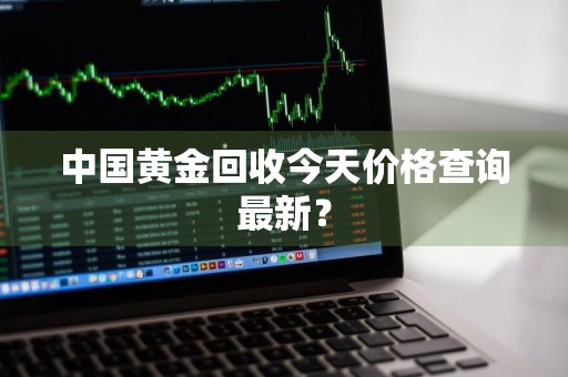 中国黄金回收今天价格查询最新？