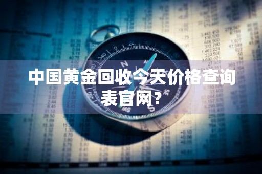 中国黄金回收今天价格查询表官网？