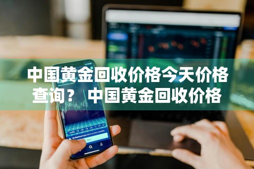 中国黄金回收价格今天价格查询？ 中国黄金回收价格今天价格查询表