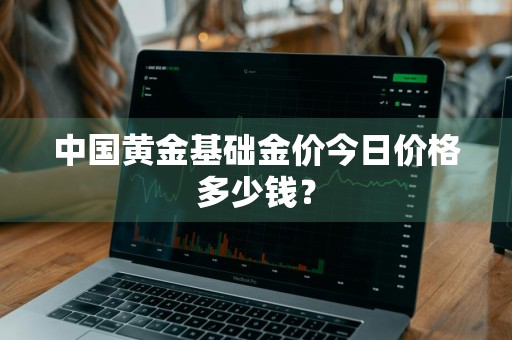 中国黄金基础金价今日价格多少钱？