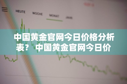 中国黄金官网今日价格分析表？ 中国黄金官网今日价格分析表图片