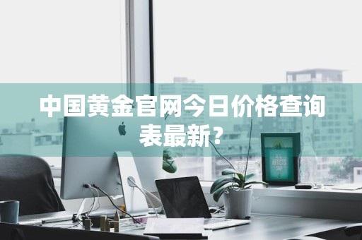 中国黄金官网今日价格查询表最新？