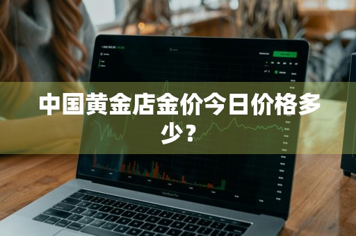 中国黄金店金价今日价格多少？