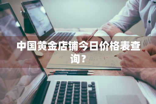 中国黄金店铺今日价格表查询？