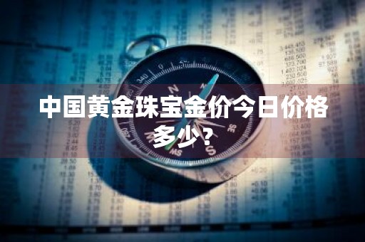 中国黄金珠宝金价今日价格多少？