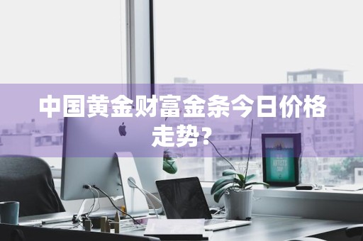 中国黄金财富金条今日价格走势？