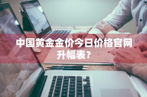 中国黄金金价今日价格官网升幅表？