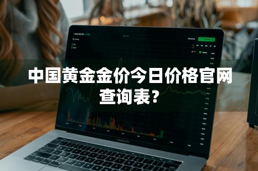 中国黄金金价今日价格官网查询表？