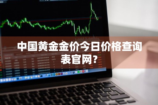 中国黄金金价今日价格查询表官网？