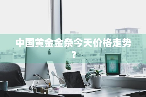 中国黄金金条今天价格走势？