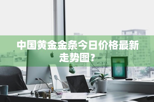 中国黄金金条今日价格最新走势图？