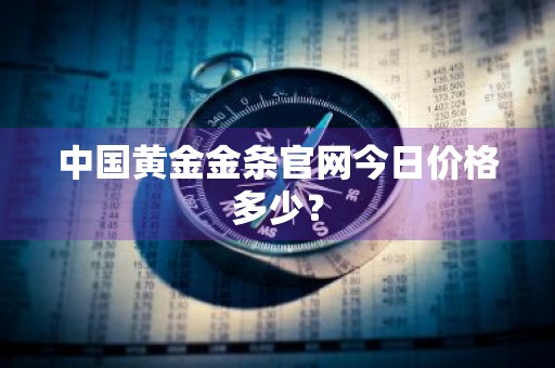中国黄金金条官网今日价格多少？