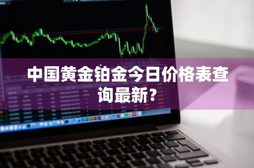 中国黄金铂金今日价格表查询最新？