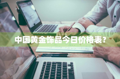 中国黄金饰品今日价格表？