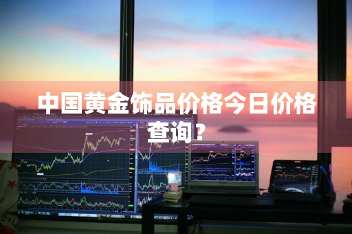 中国黄金饰品价格今日价格查询？