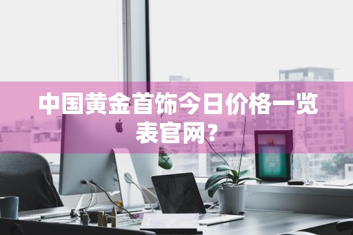 中国黄金首饰今日价格一览表官网？