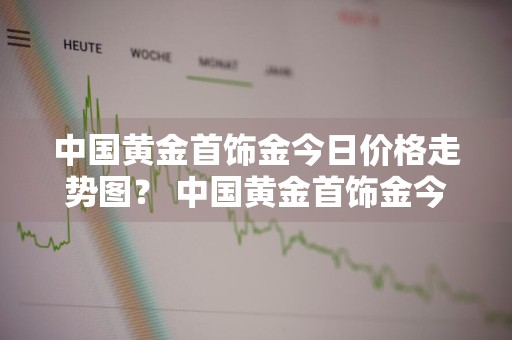 中国黄金首饰金今日价格走势图？ 中国黄金首饰金今日价格走势图片