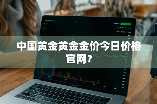 中国黄金黄金金价今日价格官网？