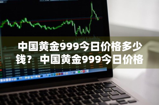 中国黄金999今日价格多少钱？ 中国黄金999今日价格多少钱一克