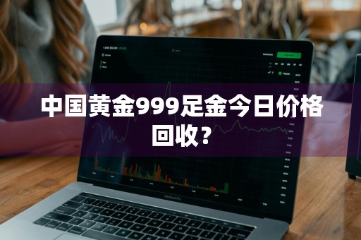 中国黄金999足金今日价格回收？