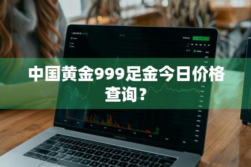 中国黄金999足金今日价格查询？