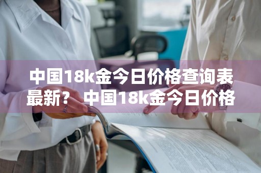 中国18k金今日价格查询表最新？ 中国18k金今日价格查询表最新图片