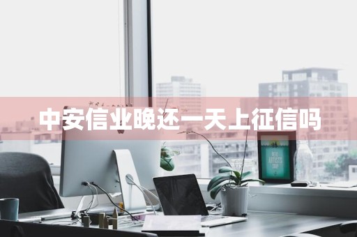 中安信业晚还一天上征信吗
