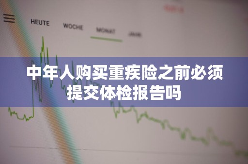 中年人购买重疾险之前必须提交体检报告吗
