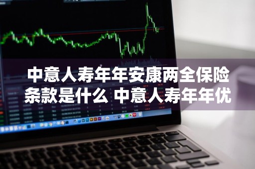 中意人寿年年安康两全保险条款是什么 中意人寿年年优享年金保险