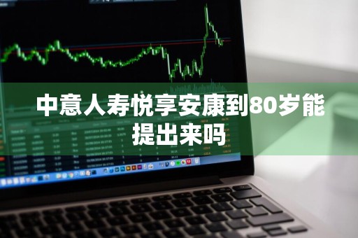 中意人寿悦享安康到80岁能提出来吗