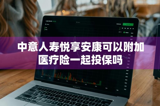 中意人寿悦享安康可以附加医疗险一起投保吗