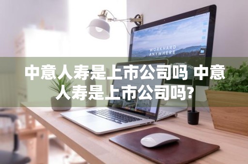 中意人寿是上市公司吗 中意人寿是上市公司吗?