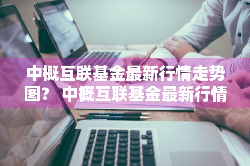 中概互联基金最新行情走势图？ 中概互联基金最新行情走势图表