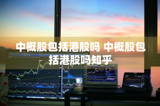 中概股包括港股吗 中概股包括港股吗知乎