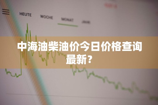 中海油柴油价今日价格查询最新？