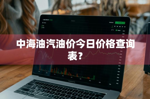 中海油汽油价今日价格查询表？